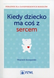 Kiedy dziecko ma coś z sercem - Szczepański Wojciech