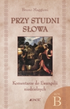 PRZY STUDNI SŁOWA KOMENTARZE DO EWANGELII NIEDZIELNYCH NA ROK B - Bruno Maggioni