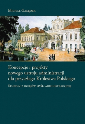 Koncepcje i projekty nowego ustroju administracji dla przyszłego Królestwa Polskiego - Gałędek Michał