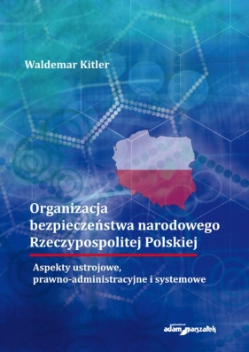 Organizacja bezpieczeństwa narodowego Rzeczypospolitej Polskiej. Aspekty ustrojowe, prawno-administr - Kitler Waldemar