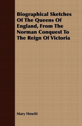 Biographical Sketches Of The Queens Of England, From The Norman Conquest To The Reign Of Victoria - Howitt Mary