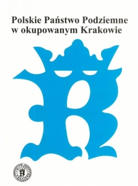 Polskie Państwo Podziemne w okupowanym Krakowie - Opracowanie zbiorowe