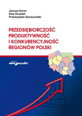 Przedsiębiorczość, produktywność i konkurencyjność regionów Polski - Korol Janusz, Kusideł Ewa, Szczuciński Przemysław