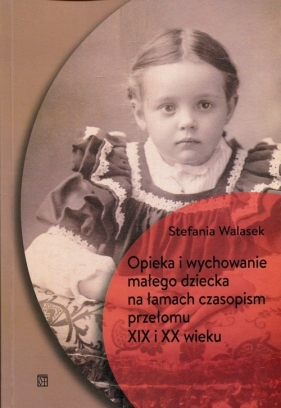 Opieka i wychowanie małego dziecka na łamach czasopism przełomu XIX i XX wieku - Stefania Walasek