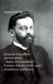 Utajony w każdym geniusz pracy i służby obywatelskiej: Ernesta Adama (1868-1926) działalność publiczna - Wątor Adam