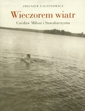 Wieczorem wiatr Czesław Miłosz i Suwalszczyzna - Fałtynowicz Zbigniew
