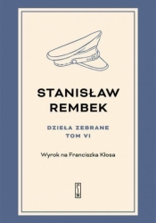 Dzieła zebrane. Tom 6: Wyrok na Franciszka Kłosa - Stanisław Rembek