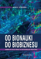 Od bionauki do biobiznesu. Komercjalizacja wiedzy w biotechnologii medycznej - Artur K. Studziński
