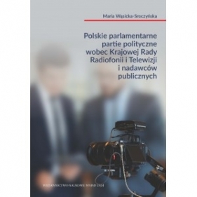 Polskie parlamentarne partie polityczne wobec Krajowej Rady Radiofonii i Telewizji i nadawców publicznych - WĄSICKA-SROCZYŃSKA MARIA