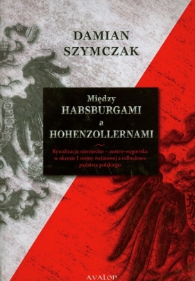 Między Habsburgami a Hohenzollernami - Szymczak Damian<br />