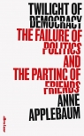 Twilight of Democracy The Failure of Politics and the Parting of Friends Anne Applebaum