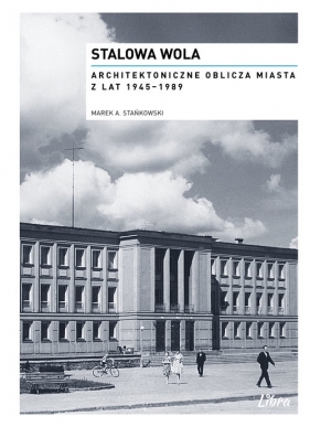 Stalowa Wola Architektoniczne oblicza miasta z lat 1945-1989 - Marek A. Stańkowski