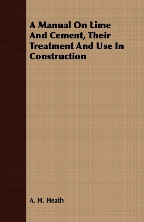 A Manual On Lime And Cement, Their Treatment And Use In Construction - Heath A. H.