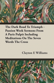 The Dark Road To Triumph - Passion Week Sermons From A Paris Pulpit Including Meditations On The Seven Words The Cross