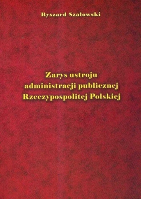 Zarys ustroju administracji publicznej Rzeczypospolitej Polskiej - Szałowski Ryszard