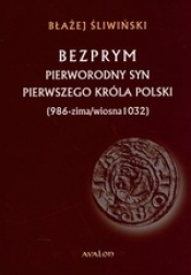 Bezprym Pierworodny syn pierwszego króla Polski 986 zima wiosna 1032 - Śliwiński Błażej
