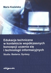 Edukacja techniczna w kontekście współczesnych koncepcji uczenia się i technologii informatycznych. Studia. Badania. Syntezy - Maria Kozielska