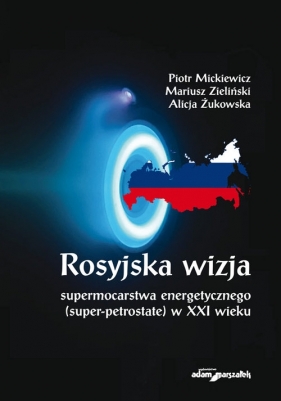 Rosyjska wizja supermocarstwa energetycznego (super-petrostate) w XXI wieku - Mickiewicz Piotr, Zieliński Mariusz, Żukowska Alicja