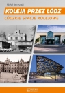 Koleją przez Łódź Łódzkie stacje kolejowe Jerczyński Michał