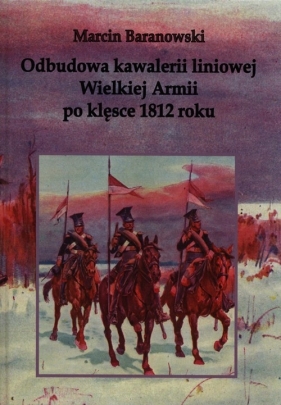Odbudowa kawalerii liniowej Wielkiej Armii po klęsce 1812 roku - Baranowski Marcin