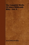 The Complete Works Of James Whitcomb Riley - Vol. X. Whitcomb Riley James