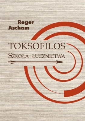 Toksofilos. Szkoła łucznictwa w dwóch księgach - Roger Ascham