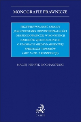 Przewidywalność szkody jako podstawa odpowiedzialności odszkodowawczej w Konwencji Narodów Zjednoczonych o umowach międzynarodowej sprzedaży towarów (Art. 74 zd. 2 Konwencji) - Maciej Henryk Kochanowski