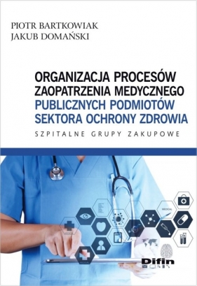 Organizacja procesów zaopatrzenia medycznego publicznych podmiotów sektora ochrony zdrowia - Bartkowiak Piotr, Domański Jakub