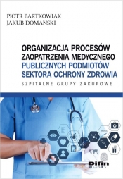 Organizacja procesów zaopatrzenia medycznego publicznych podmiotów sektora ochrony zdrowia - Bartkowiak Piotr, Domański Jakub