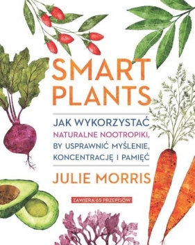 Smart Plants. Jak wykorzystać naturalne nootropiki, by usprawnić myślenie, koncentrację i pamięć - Morris Julie