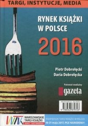 Rynek książki w Polsce 2016 Targi instytucje media - Dobrołęcki Piotr, Dobrołęcka Daria