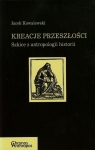 Kreacje przeszłości Szkice z antropologii historii Kowalewski Jacek