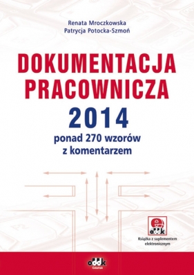 Dokumentacja pracownicza 2014 ponad 270 wzorów z komentarzem (z suplementem elektronicznym) - Mroczkowska Renata, Potocka-Szmoń Patrycja<br />