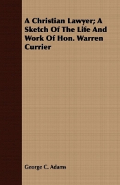 A Christian Lawyer; A Sketch Of The Life And Work Of Hon. Warren Currier