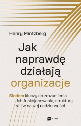 Jak naprawdę działają organizacje. Siedem kluczy do zrozumienia ich funkcjonowania, struktury i roli w naszej codzienności - Henry Mintzberg