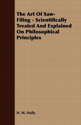 The Art Of Saw-Filing - Scientifically Treated And Explained On Philosophical Principles - Holly H. W.
