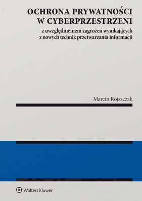 Ochrona prywatności w cyberprzestrzeni z uwzględnieniem zagrożeń wynikających z nowych technik przetwarzania informacji - Marcin Rojszczak