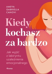 Kiedy kochasz za bardzo. Jak wyjść z labiryntu uzależnienia emocjonalnego - Ameya Gabriella Canovi