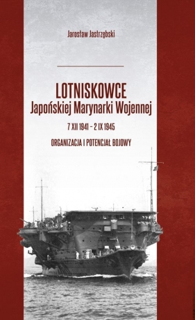 Lotniskowce Japońskiej Marynarki Wojennej 7 XII 1941 - 2 IX 1945 - Jastrzębski Jarosław