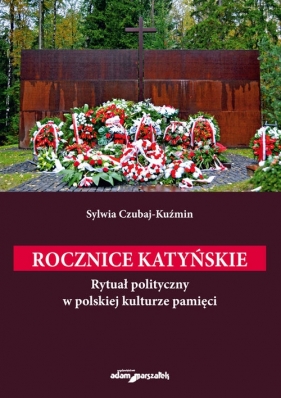 Rocznice katyńskie. Rytuał polityczny w polskiej kulturze pamięci - Czubaj-Kuźmin Sylwia