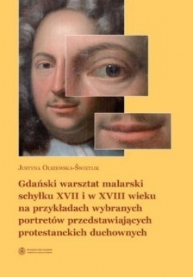 Gdański warsztat malarski schyłku XVII i w XVIII wieku na przykładach wybranych portretów przedstawiających protestanckich duchownych - Justyna Olszewska-Świetlik