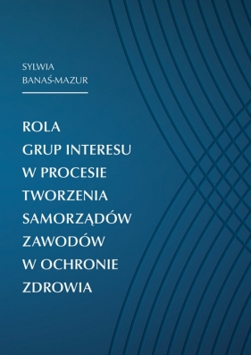 Rola grup interesu w procesie tworzenia samorządów zawodów w ochronie zdrowia - Banaś-Mazur Sylwia