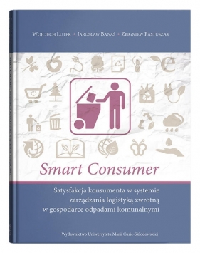 Smart consumer. Satysfakcja konsumenta w systemie zarządzania logistyką zwrotną w gospodarce odpadami komunalnymi - Wojciech Lutek, Jarosław Banaś, Zbigniew Pastuszak