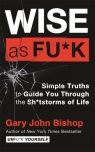 Wise as F*ck: Simple Truths to Guide You Through the Sh*tstorms in Life Gary John Bishop