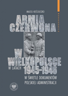 Armia Czerwona w Wielkopolsce w latach 1945-1946 w świetle dokumentów polskiej administracji - Maciej Kościuszko
