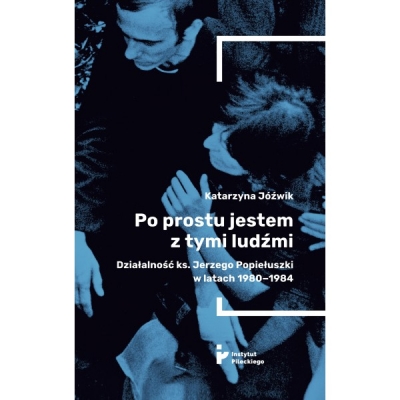 Po prostu jestem z tymi ludźmi. Działalność ks. Jerzego Popiełuszki w latach 1980-1984