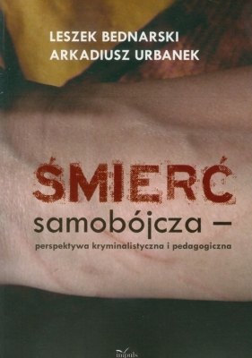 Śmierć samobójcza perspektywa kryminalistyczna i pedagogiczna - Leszek Bednarski, Arkadiusz Urbanek