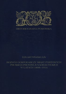 Rozwój gospodarczy miast portowych pruskich prowincji nadbałtyckich w latach 1808-1914 - Edward Włodarczyk