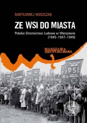 Ze wsi do miasta. Polskie Stronnictwo Ludowe w Warszawie 1945-1947-1949 - Noszczak Bartłomiej