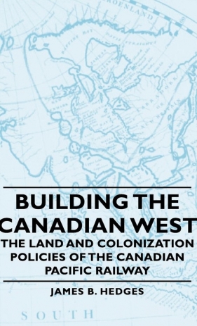 Building the Canadian West - The Land and Colonization Policies of the Canadian Pacific Railway - Hedges James B.
